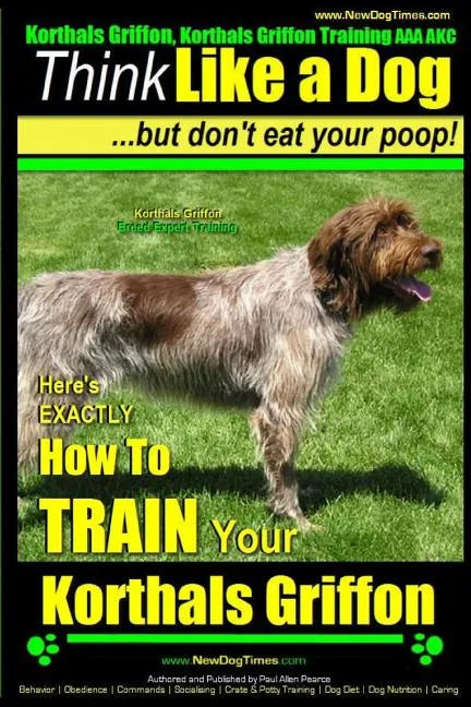 Korthals Griffon, Korthals Griffon Training AAA AKC: Think Like a Dog, But Don't Eat Your Poop! Korthals Griffon Breed Expert Training: Here's EXACTLY - Paperback