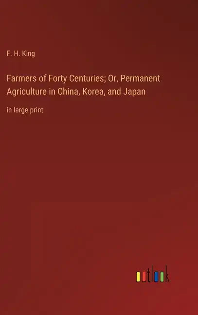 Farmers of Forty Centuries; Or, Permanent Agriculture in China, Korea, and Japan: in large print - Hardcover