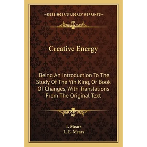 Creative Energy: Being An Introduction To The Study Of The Yih King, Or Book Of Changes, With Translations From The Original Text - Paperback