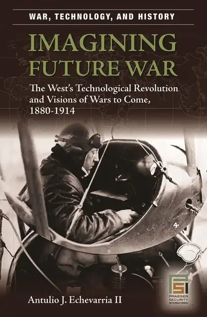 Imagining Future War: The West's Technological Revolution and Visions of Wars to Come, 1880-1914 - Hardcover