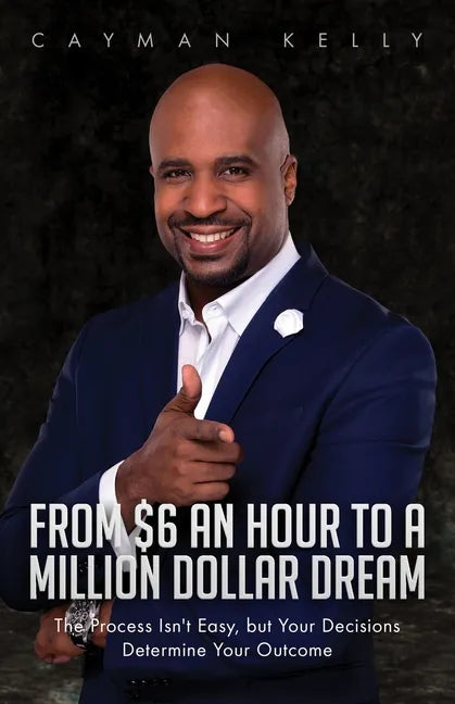 From $6 an Hour to a Million Dollar Dream: The Process Isn't Easy, but Your Decisions Determine Your Outcome - Paperback