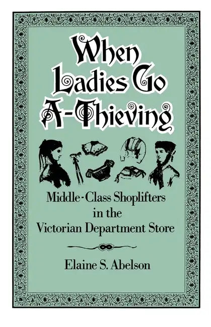 When Ladies Go A-Thieving: Middle-Class Shoplifters in the Victorian Department Store - Paperback