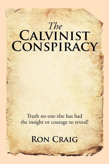 The Calvinist Conspiracy: Truth No One Else Has Had the Insight or Courage to Reveal! - Paperback
