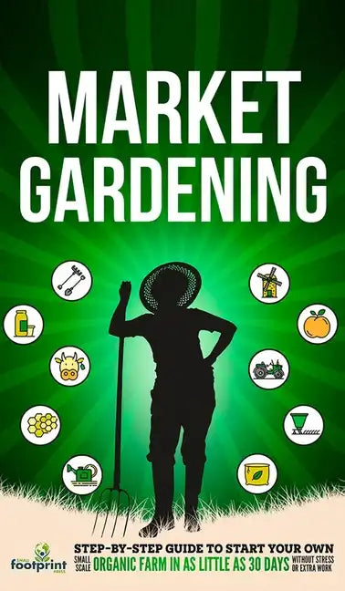 Market Gardening: Step-By-Step Guide to Start Your Own Small Scale Organic Farm in as Little as 30 Days Without Stress or Extra work - Hardcover