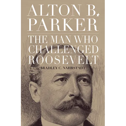 Alton B. Parker: The Man Who Challenged Roosevelt - Hardcover