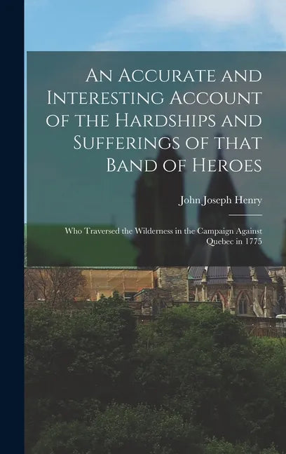 An Accurate and Interesting Account of the Hardships and Sufferings of That Band of Heroes [microform]: Who Traversed the Wilderness in the Campaign A - Hardcover