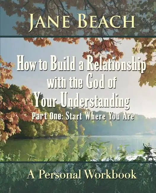How to Build a Relationship with the God of Your Understanding: Part One Start Where You Are - Paperback