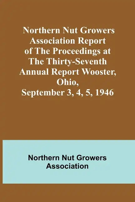 Northern Nut Growers Association Report of the Proceedings at the Thirty-Seventh Annual Report Wooster, Ohio, September 3, 4, 5, 1946 - Paperback