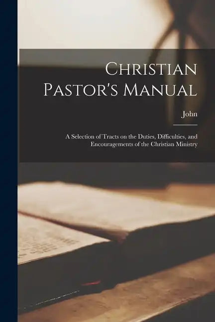 Christian Pastor's Manual: A Selection of Tracts on the Duties, Difficulties, and Encouragements of the Christian Ministry - Paperback