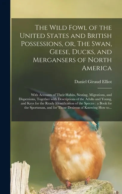 The Wild Fowl of the United States and British Possessions, or, The Swan, Geese, Ducks, and Mergansers of North America [microform]: With Accounts of - Hardcover