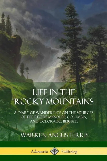 Life in the Rocky Mountains: A Diary of Wanderings on the Sources of the Rivers Missouri, Columbia, and Colorado, 1830-1835 - Paperback