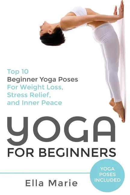 Yoga For Beginners: The Ultimate Beginner Yoga Guide to Lose Weight, Relieve Stress and Tone Your Body With Yoga - Paperback