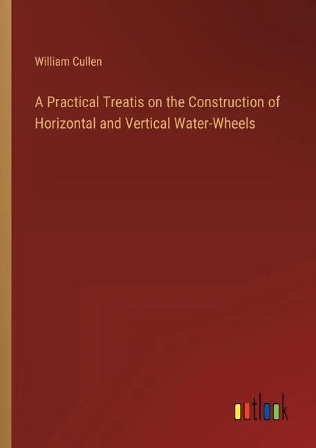 A Practical Treatis on the Construction of Horizontal and Vertical Water-Wheels - Paperback