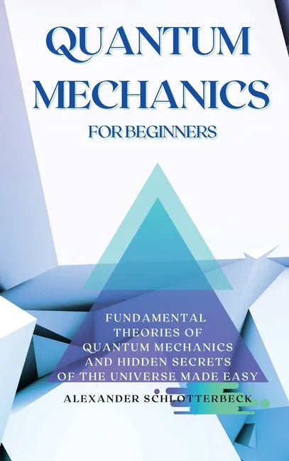 Quantum Mechanics for Beginners: Fundamental Theories of Quantum Mechanics and Hidden Secrets of the Universe Made Easy - Hardcover
