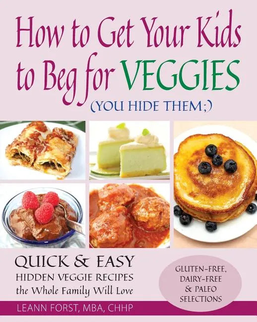 How to Get Your Kids to Beg for Veggies: Quick & Easy Hidden Veggie Recipes the Whole Family Will Love - Paperback