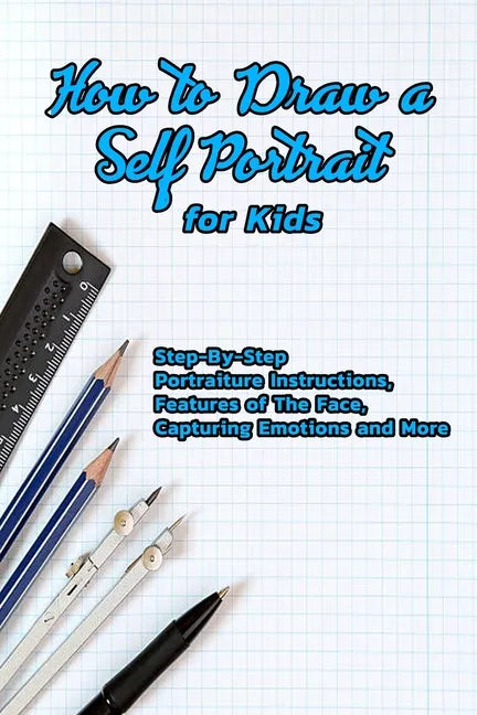 How to Draw a Self Portrait for Kids: Step-By-Step Portraiture Instructions, Features of The Face, Capturing Emotions and More: Guide to Drawing Faces - Paperback