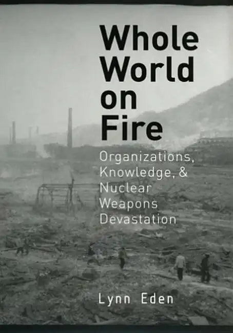 Whole World on Fire: Organizations, Knowledge, and Nuclear Weapons Devastation - Paperback