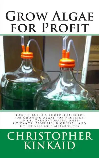 Grow Algae for Profit: How to Build a Photobioreactor for Growing Algae for Proteins, Lipids, Carbohydrates, Anti-Oxidants, Biofuels, Biodies - Paperback