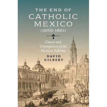 The End of Catholic Mexico: Causes and Consequences of the Mexican Reforma (1855-1861) - Hardcover