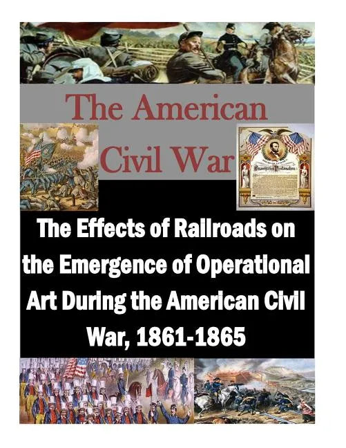 The Effects of Railroads on the Emergence of Operational Art During the American Civil War, 1861-1865 - Paperback