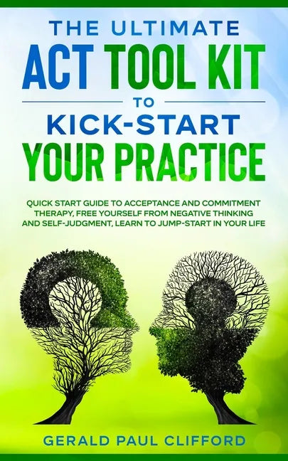 The Ultimate ACT Tool Kit To Kick-Start Your Practice: Quick Start Guide To Acceptance and Commitment Therapy, Free Yourself From Negative Thinking An - Paperback
