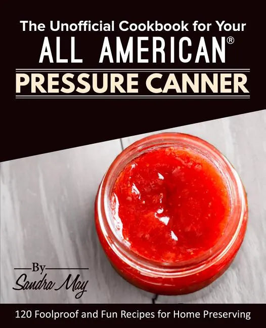 The Unofficial Cookbook for Your All American(R) Pressure Canner: 120 Foolproof and Fun Recipes for Home Preserving - Paperback