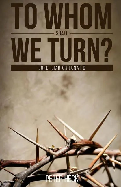 To Whom Shall We Turn?: Lord, Liar or Lunatic - Paperback