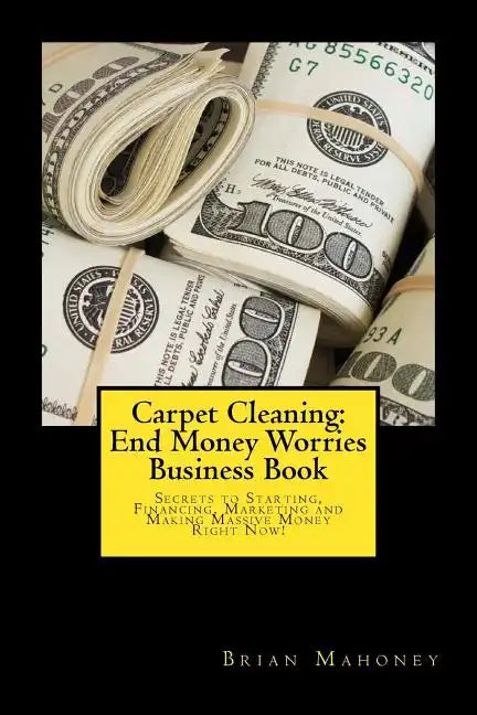 Carpet Cleaning: End Money Worries Business Book: Secrets to Starting, Financing, Marketing and Making Massive Money Right Now! - Paperback