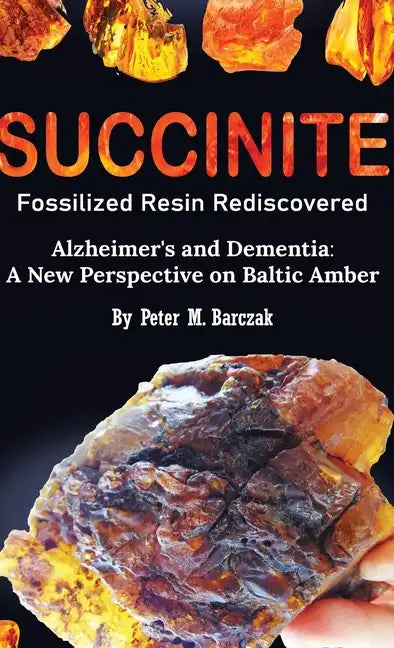 Succinite Fossilized Resin Rediscovered Alzheimer's and Dementia: A New Perspective on Baltic Amber - Hardcover
