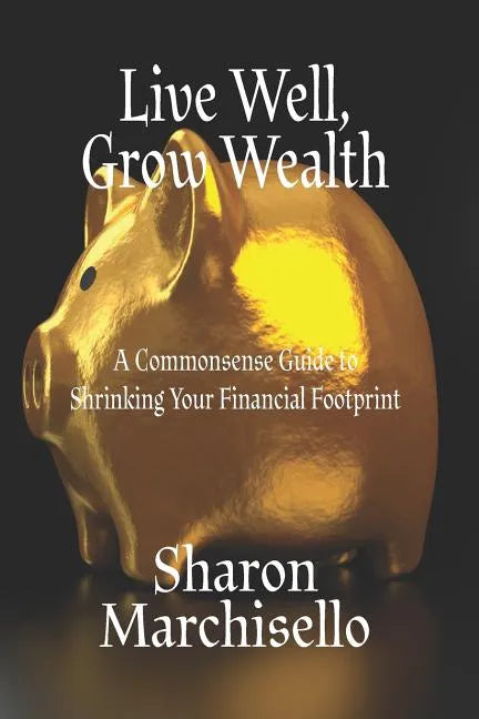 Live Well, Grow Wealth: A Commonsense Guide to Shrinking Your Financial Footprint - Paperback