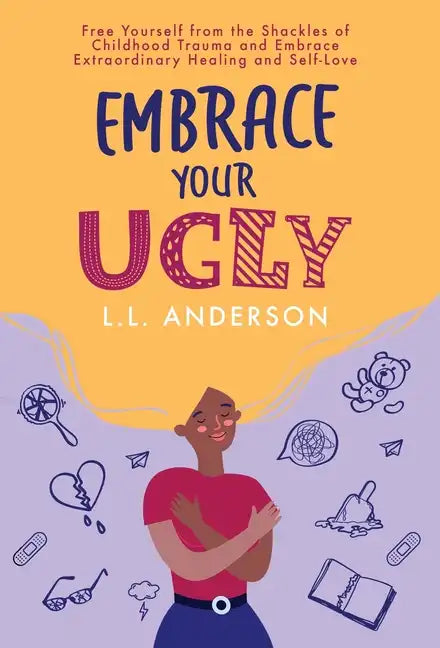 Embrace Your UGLY: Free Yourself from the Shackles of Childhood Trauma and Embrace Extraordinary Healing and Self-Love - Hardcover