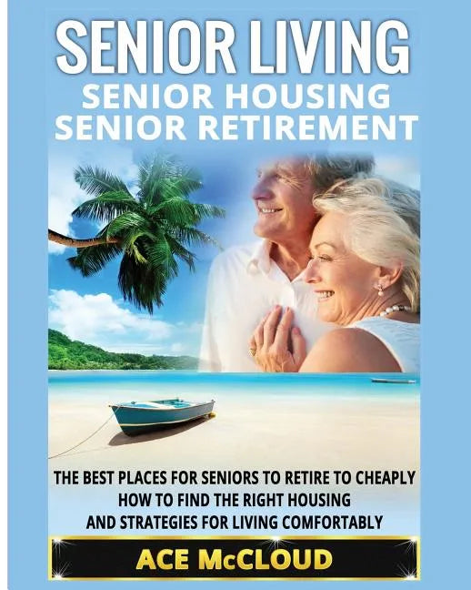 Senior Living: Senior Housing: Senior Retirement: The Best Places For Seniors To Retire To Cheaply, How To Find The Right Housing And - Paperback