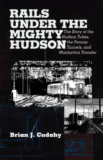 Rails Under the Mighty Hudson: The Story of the Hudson Tubes, the Pennsylvania Tunnels, and Manhattan Transfer - Paperback