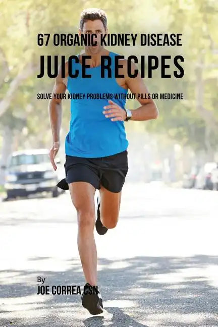 67 Organic Kidney Disease Juice Recipes: Solve Your Kidney Problems without Pills or Medicine - Paperback