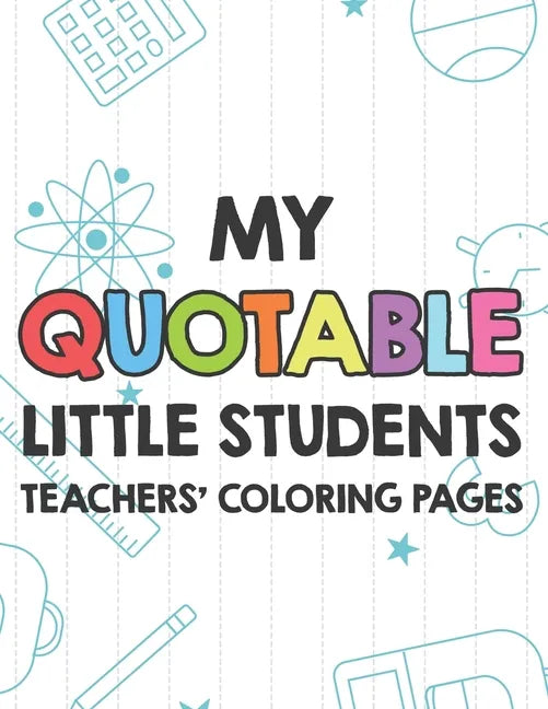 My Quotable Little Students Teachers' Coloring Pages: Funny Teacher Appreciation Coloring Book With Relatable Quotes From Students, Relaxing Coloring - Paperback