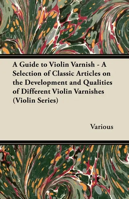 A Guide to Violin Varnish - A Selection of Classic Articles on the Development and Qualities of Different Violin Varnishes (Violin Series) - Paperback