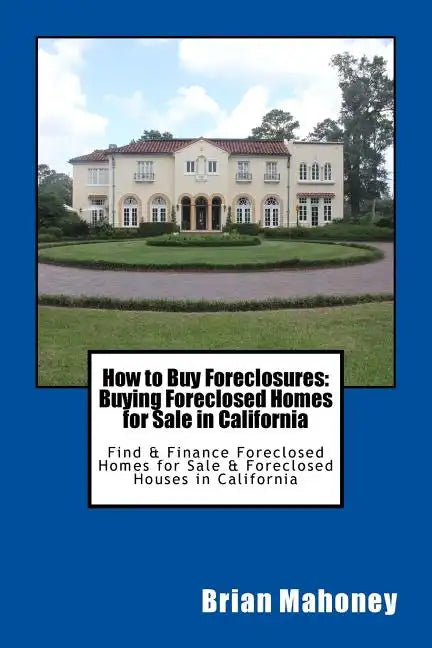 How to Buy Foreclosures: Buying Foreclosed Homes for Sale in California: Find & Finance Foreclosed Homes for Sale & Foreclosed Houses in California - Paperback