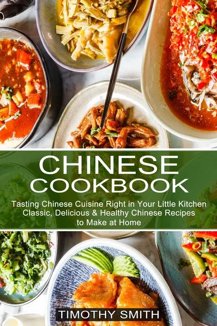 Chinese Cookbook: Classic, Delicious & Healthy Chinese Recipes to Make at Home (Tasting Chinese Cuisine Right in Your Little Kitchen) - Paperback