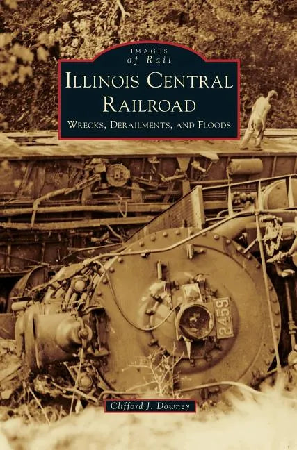 Illinois Central Railroad: Wrecks, Derailments, and Floods - Hardcover