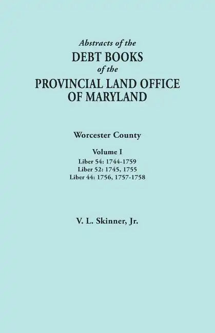 Abstracts of the Debt Books of the Provincial Land Office of Maryland. Worcester County, Volume I. Liber 54: 1744-1759; Liber 52: 1745, 1755; Liber 44 - Paperback