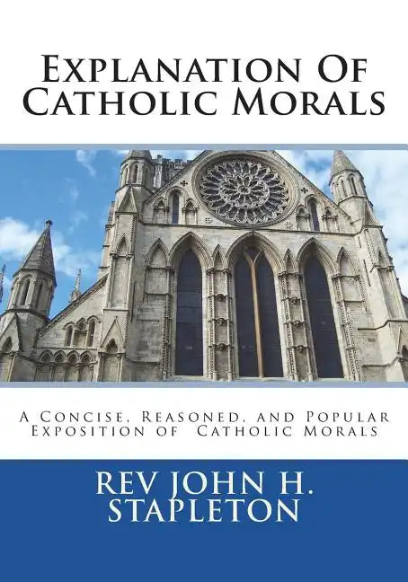 Explanation Of Catholic Morals: A Concise, Reasoned, and Popular Exposition of Catholic Morals - Paperback