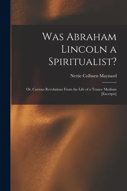 Was Abraham Lincoln a Spiritualist?: or, Curious Revelations From the Life of a Trance Medium [excerpts] - Paperback