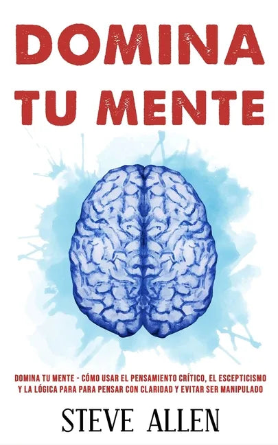 Domina tu mente - Cómo usar el pensamiento crítico, el escepticismo y la lógica para para pensar con claridad y evitar ser manipulado: Técnicas probad - Paperback