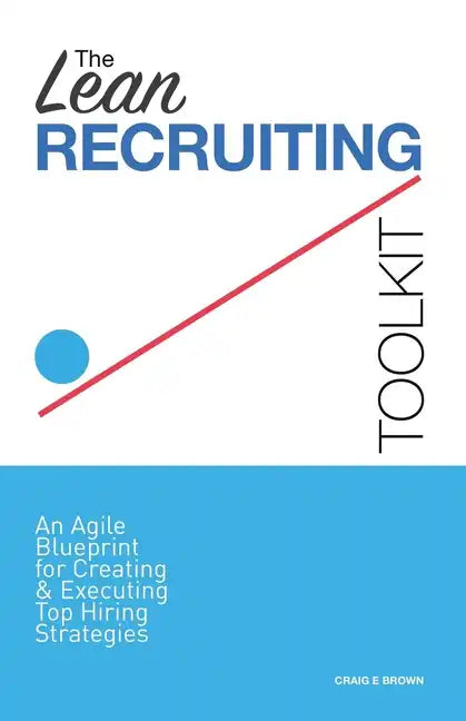 The Lean Recruiting Toolkit: An Agile Blueprint for Creating & Executing Top Hiring Strategies - Paperback