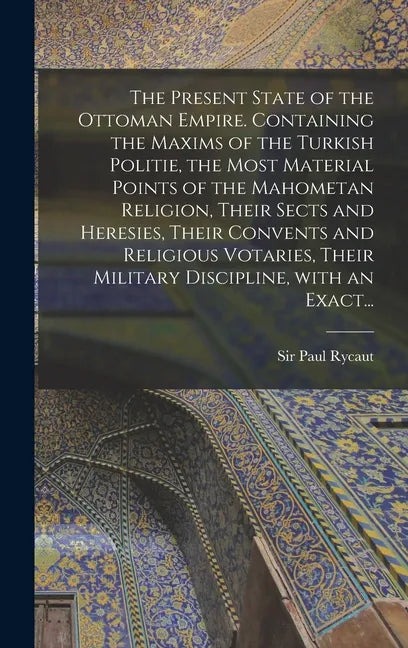 The Present State of the Ottoman Empire. Containing the Maxims of the Turkish Politie, the Most Material Points of the Mahometan Religion, Their Sects - Hardcover