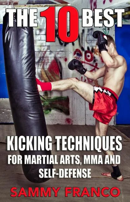 The 10 Best Kicking Techniques: For Martial Arts, MMA and Self-Defense - Paperback