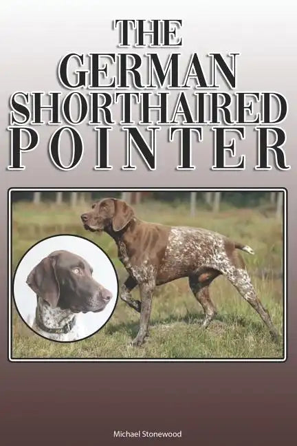 The German Shorthaired Pointer: A Complete and Comprehensive Owners Guide To: Buying, Owning, Health, Grooming, Training, Obedience, Understanding and - Paperback