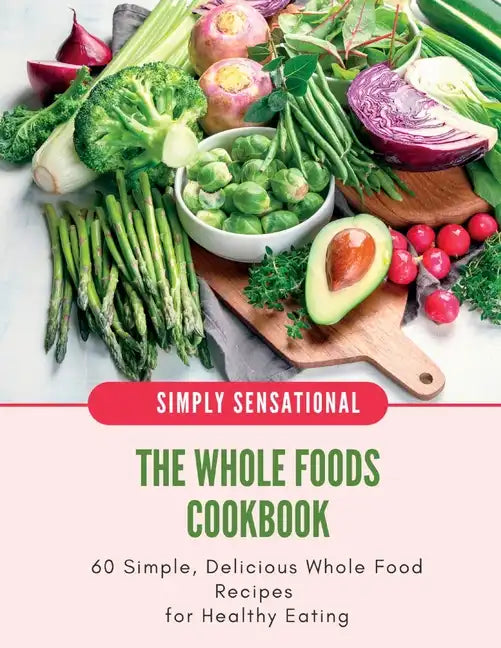 The Whole Foods Cookbook: 60 Simple, Delicious Whole Food Recipes - Paperback