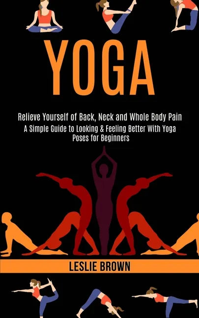 Yoga: A Simple Guide to Looking & Feeling Better With Yoga Poses for Beginners (Relieve Yourself of Back, Neck and Whole Body Pain) - Paperback