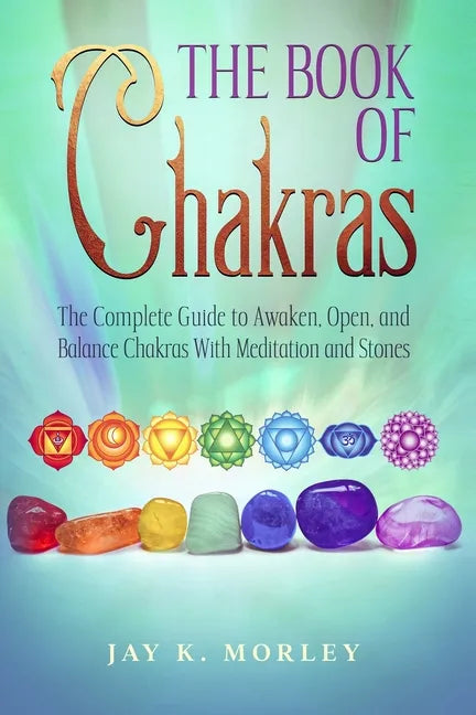 The Book Of Chakras: The Complete Guide To Awaken, Open And Balance The Chakras For Complete Self-Healing With Meditation And Stones - Paperback